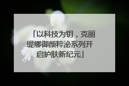 以科技为钥，克丽缇娜御颜粹泌系列开启护肤新纪元