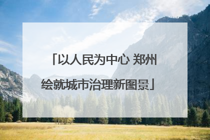 以人民为中心 郑州绘就城市治理新图景
