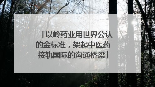 以岭药业用世界公认的金标准，架起中医药接轨国际的沟通桥梁