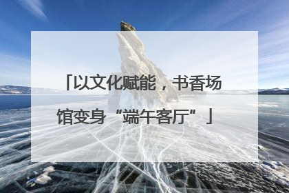以文化赋能，书香场馆变身“端午客厅”