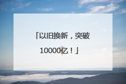 以旧换新，突破10000亿！