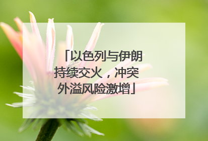 以色列与伊朗持续交火，冲突外溢风险激增