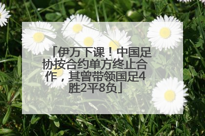 伊万下课！中国足协按合约单方终止合作，其曾带领国足4胜2平8负