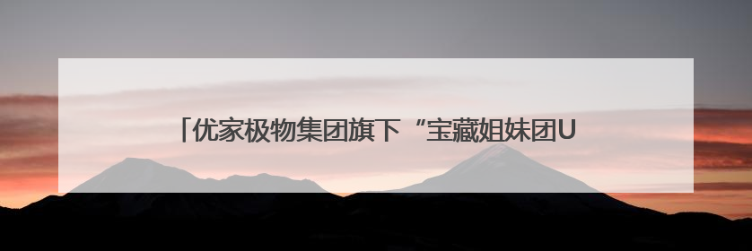 优家极物集团旗下“宝藏姐妹团U”入选第三批优质直播间(主播)