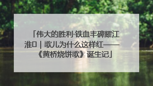 伟大的胜利·铁血丰碑耀江淮⑫｜歌儿为什么这样红——《黄桥烧饼歌》诞生记