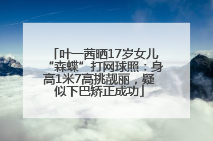 叶一茜晒17岁女儿“森蝶”打网球照：身高1米7高挑靓丽，疑似下巴矫正成功