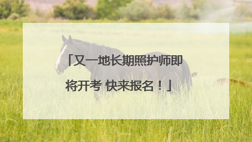 又一地长期照护师即将开考 快来报名！