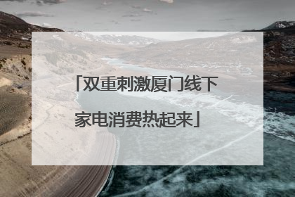 双重刺激厦门线下家电消费热起来