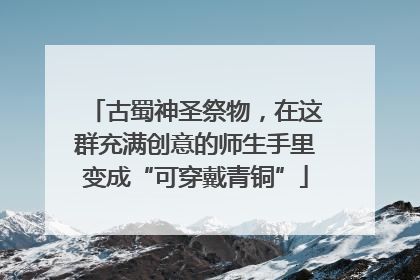 古蜀神圣祭物，在这群充满创意的师生手里变成“可穿戴青铜”