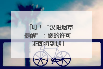 叮！“汉阳烟草提醒”：您的许可证即将到期