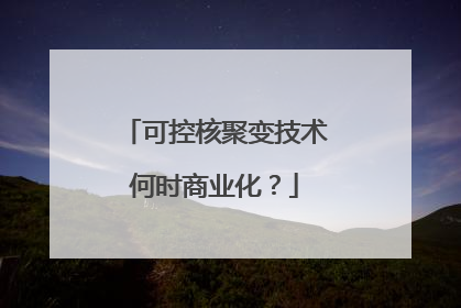 可控核聚变技术何时商业化？
