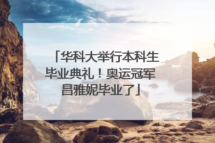 华科大举行本科生毕业典礼！奥运冠军昌雅妮毕业了