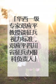华西一级专家邓应平教授谈征兵视力标准，邓应平四川省征兵办眼科负责人