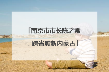 南京市市长陈之常，跨省履新内蒙古