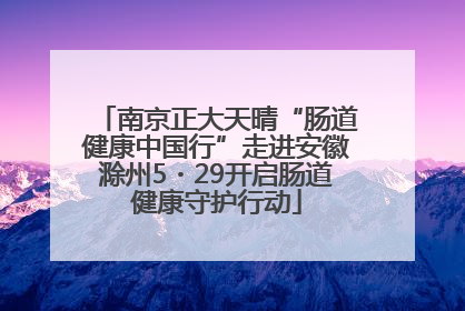 南京正大天晴“肠道健康中国行”走进安徽滁州5・29开启肠道健康守护行动