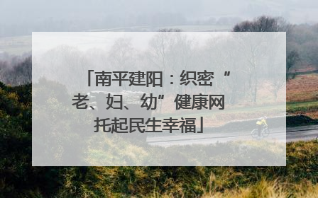 南平建阳：织密“老、妇、幼”健康网托起民生幸福