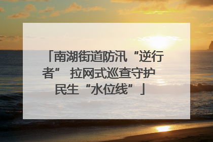 南湖街道防汛“逆行者” 拉网式巡查守护民生“水位线”