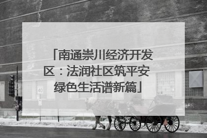 南通崇川经济开发区：法润社区筑平安 绿色生活谱新篇