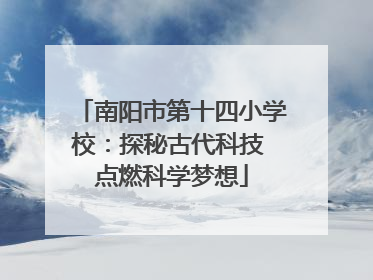 南阳市第十四小学校：探秘古代科技 点燃科学梦想
