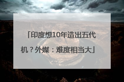 印度想10年造出五代机？外媒：难度相当大