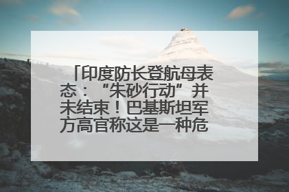 印度防长登航母表态：“朱砂行动”并未结束！巴基斯坦军方高官称这是一种危险的状况……