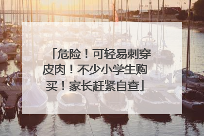 危险！可轻易刺穿皮肉！不少小学生购买！家长赶紧自查