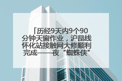 历经9天内9个90分钟天窗作业，沪昆线怀化站接触网大修顺利完成——夜“蜘蛛侠”，与时间赛跑