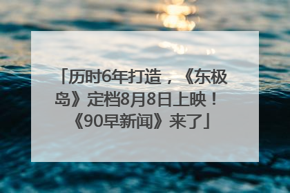 历时6年打造，《东极岛》定档8月8日上映！《90早新闻》来了