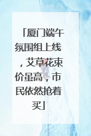 厦门端午氛围组上线，艾草花束价虽高，市民依然抢着买
