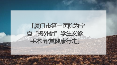 厦门市第三医院为宁夏“拇外翻”学生义诊手术 帮其健康行走