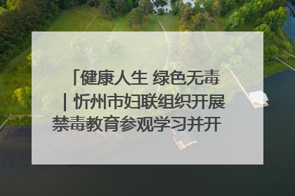 健康人生 绿色无毒｜忻州市妇联组织开展禁毒教育参观学习并开展主题党日活动