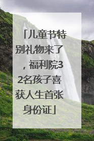 儿童节特别礼物来了，福利院32名孩子喜获人生首张身份证