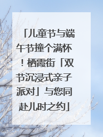 儿童节与端午节撞个满怀！栖霞街「双节沉浸式亲子派对」与您同赴儿时之约