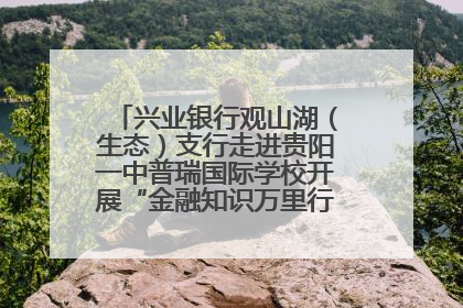 兴业银行观山湖（生态）支行走进贵阳一中普瑞国际学校开展“金融知识万里行”宣传活动