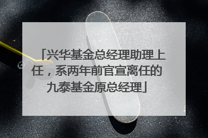 兴华基金总经理助理上任，系两年前官宣离任的九泰基金原总经理