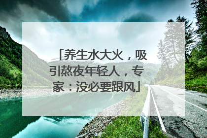 养生水大火，吸引熬夜年轻人，专家：没必要跟风