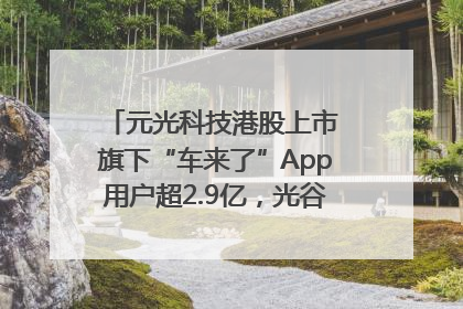 元光科技港股上市 旗下“车来了”App用户超2.9亿，光谷上市公司增至69家