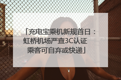 充电宝乘机新规首日：虹桥机场严查3C认证 乘客可自弃或快递