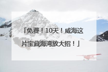 免费！10天！威海这片宝藏海湾放大招！
