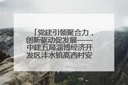 党建引领聚合力，创新驱动促发展——中建五局淄博经济开发区沣水镇高西村安置项目建设纪实
