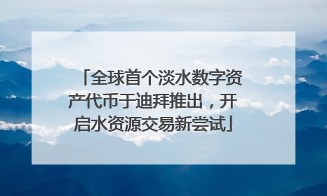 全球首个淡水数字资产代币于迪拜推出，开启水资源交易新尝试