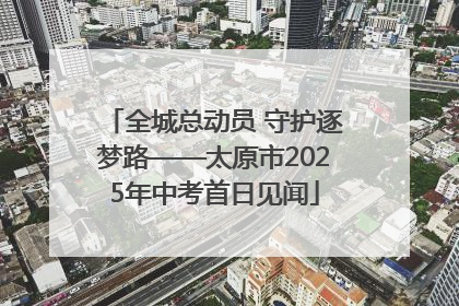 全城总动员 守护逐梦路——太原市2025年中考首日见闻