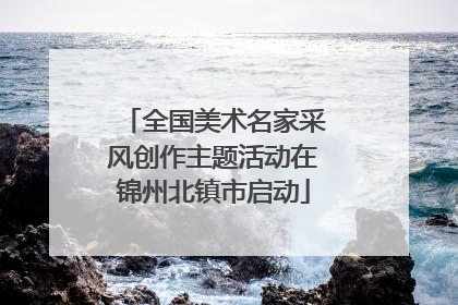全国美术名家采风创作主题活动在锦州北镇市启动