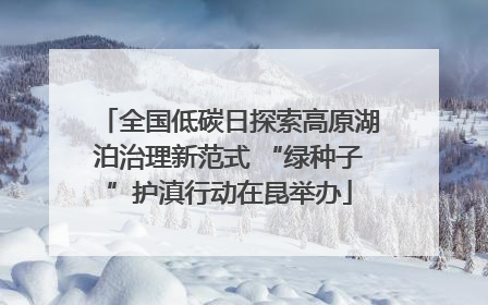 全国低碳日探索高原湖泊治理新范式 “绿种子”护滇行动在昆举办