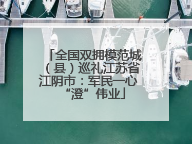 全国双拥模范城（县）巡礼江苏省江阴市：军民一心“澄”伟业