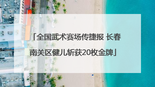 全国武术赛场传捷报 长春南关区健儿斩获20枚金牌