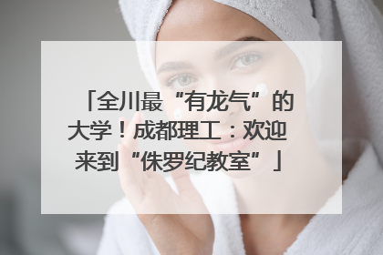 全川最“有龙气”的大学！成都理工：欢迎来到“侏罗纪教室”