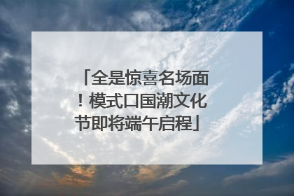 全是惊喜名场面！模式口国潮文化节即将端午启程