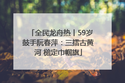 全民龙舟热丨59岁鼓手阮春萍：三擂古黄河 槌定巾帼旗