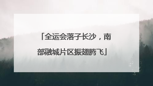 全运会落子长沙，南部融城片区振翅腾飞